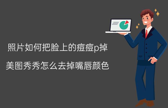 照片如何把脸上的痘痘p掉 美图秀秀怎么去掉嘴唇颜色？